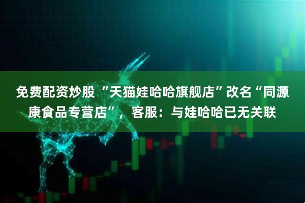 免费配资炒股 “天猫娃哈哈旗舰店”改名“同源康食品专营店”，客服：与娃哈哈已无关联