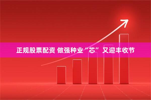 正规股票配资 做强种业“芯”&#32;又迎丰收节