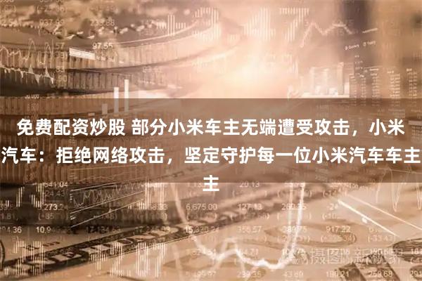 免费配资炒股 部分小米车主无端遭受攻击，小米汽车：拒绝网络攻击，坚定守护每一位小米汽车车主