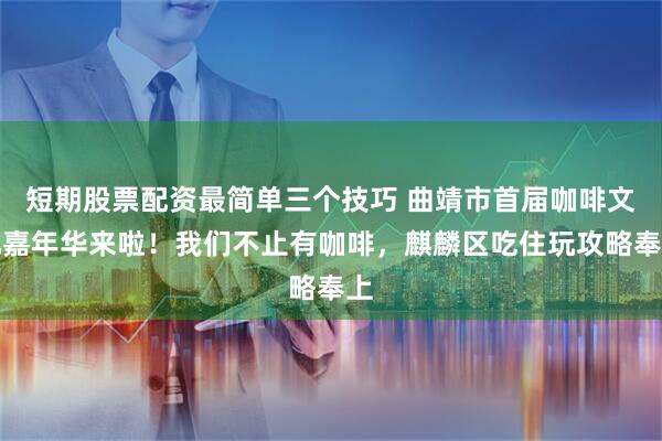 短期股票配资最简单三个技巧 曲靖市首届咖啡文化嘉年华来啦！我们不止有咖啡，麒麟区吃住玩攻略奉上