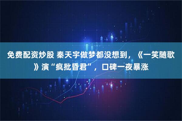 免费配资炒股 秦天宇做梦都没想到，《一笑随歌》演“疯批昏君”，口碑一夜暴涨