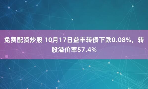 免费配资炒股 10月17日益丰转债下跌0.08%，转股溢价率57.4%