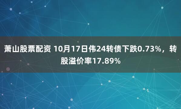 萧山股票配资 10月17日伟24转债下跌0.73%，转股溢价率17.89%
