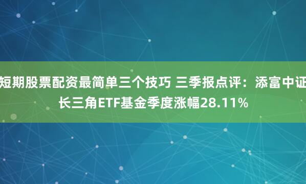 短期股票配资最简单三个技巧 三季报点评：添富中证长三角ETF基金季度涨幅28.11%