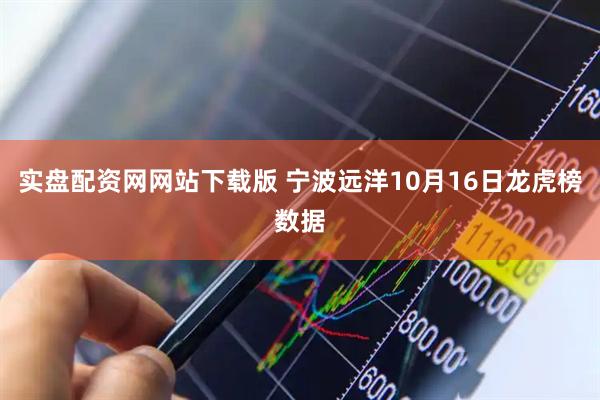 实盘配资网网站下载版 宁波远洋10月16日龙虎榜数据