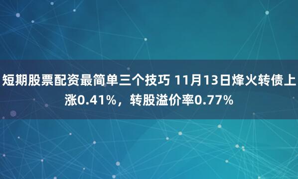 短期股票配资最简单三个技巧 11月13日烽火转债上涨0.41%，转股溢价率0.77%