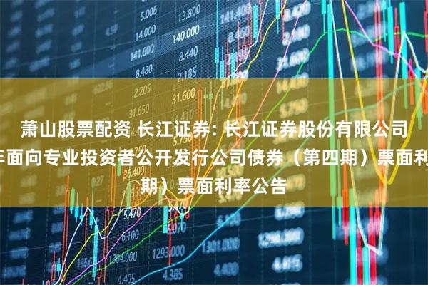 萧山股票配资 长江证券: 长江证券股份有限公司2025年面向专业投资者公开发行公司债券（第四期）票面利率公告