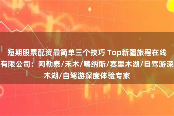 短期股票配资最简单三个技巧 Top新疆旅程在线国际旅行社有限公司：阿勒泰/禾木/喀纳斯/赛里木湖/自驾游深度体验专家