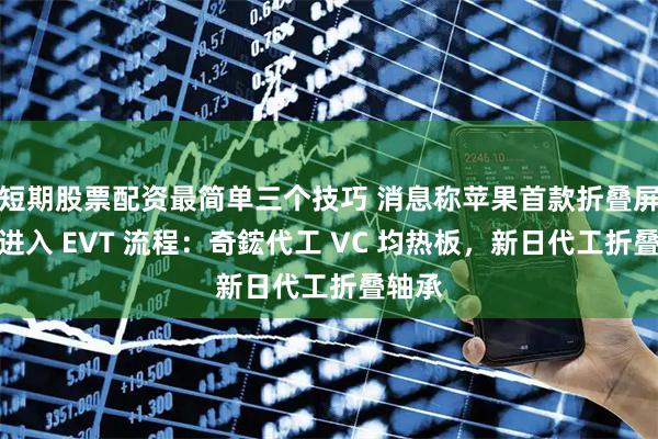 短期股票配资最简单三个技巧 消息称苹果首款折叠屏手机进入 EVT 流程：奇鋐代工 VC 均热板，新日代工折叠轴承