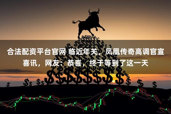 合法配资平台官网 临近年关，凤凰传奇高调官宣喜讯，网友：恭喜，终于等到了这一天