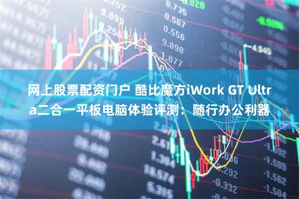 网上股票配资门户 酷比魔方iWork GT Ultra二合一平板电脑体验评测：随行办公利器