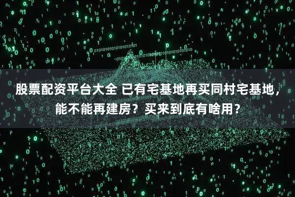 股票配资平台大全 已有宅基地再买同村宅基地，能不能再建房？买来到底有啥用？