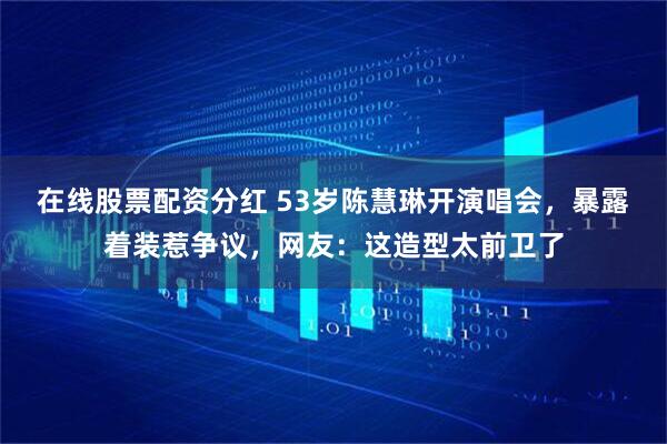 在线股票配资分红 53岁陈慧琳开演唱会，暴露着装惹争议，网友：这造型太前卫了