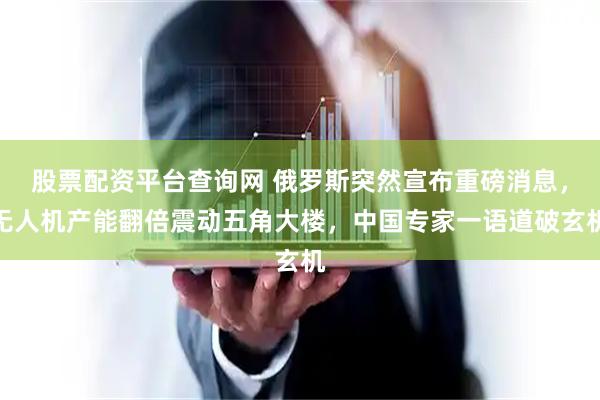 股票配资平台查询网 俄罗斯突然宣布重磅消息，无人机产能翻倍震动五角大楼，中国专家一语道破玄机