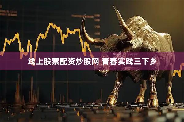 线上股票配资炒股网 青春实践三下乡