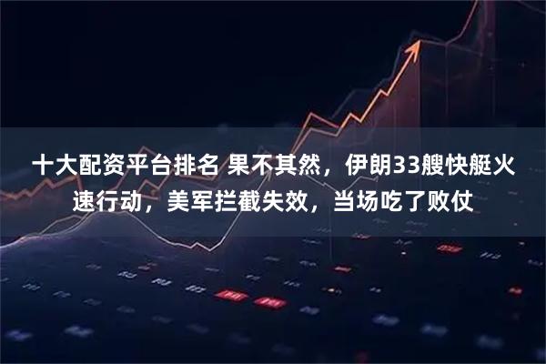 十大配资平台排名 果不其然，伊朗33艘快艇火速行动，美军拦截失效，当场吃了败仗