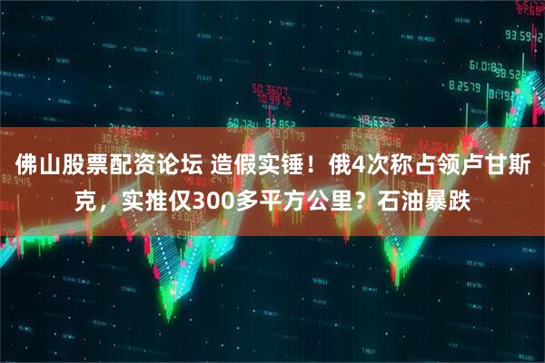 佛山股票配资论坛 造假实锤！俄4次称占领卢甘斯克，实推仅300多平方公里？石油暴跌