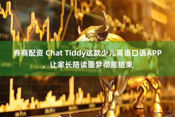 券商配资 Chat Tiddy这款少儿英语口语APP，让家长陪读噩梦彻底结束