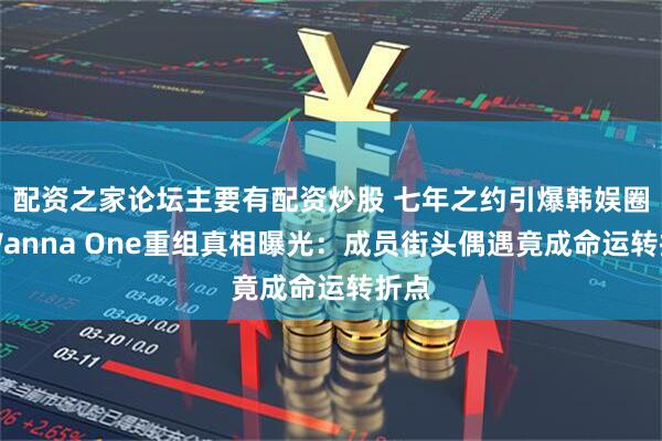 配资之家论坛主要有配资炒股 七年之约引爆韩娱圈！Wanna One重组真相曝光：成员街头偶遇竟成命运转折点