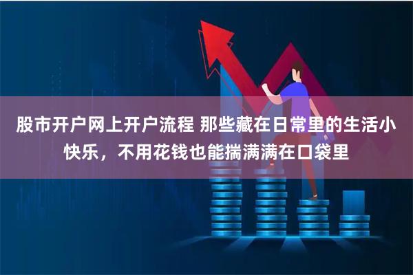 股市开户网上开户流程 那些藏在日常里的生活小快乐，不用花钱也能揣满满在口袋里