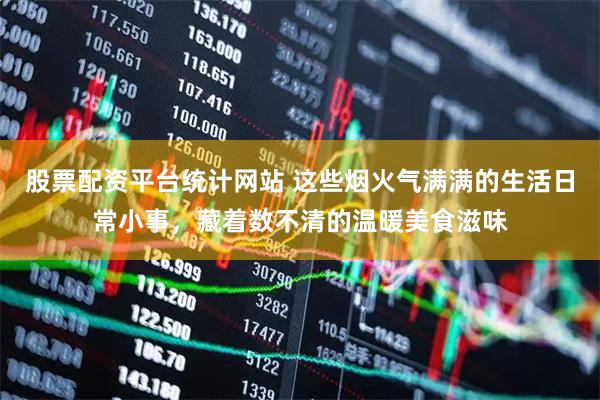 股票配资平台统计网站 这些烟火气满满的生活日常小事，藏着数不清的温暖美食滋味