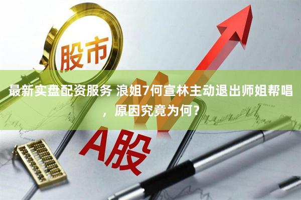 最新实盘配资服务 浪姐7何宣林主动退出师姐帮唱，原因究竟为何？