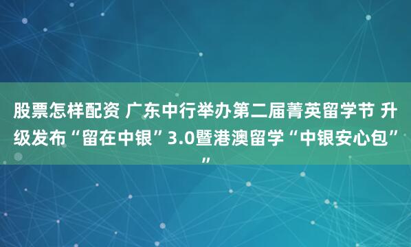 股票怎样配资 广东中行举办第二届菁英留学节 升级发布“留在中银”3.0暨港澳留学“中银安心包”