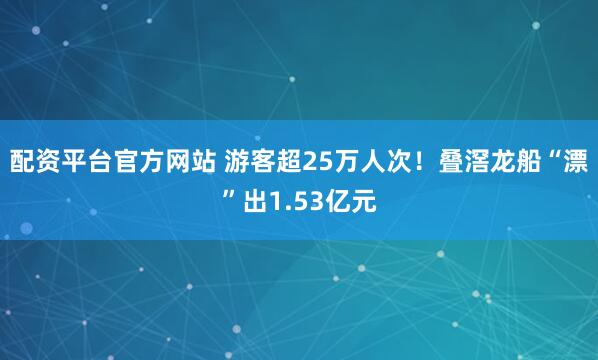 配资平台官方网站 游客超25万人次！叠滘龙船“漂”出1.53亿元