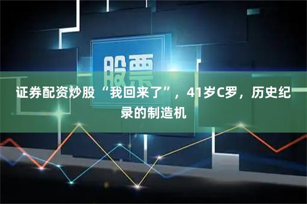 证券配资炒股 “我回来了”,41岁C罗,历史纪录的制造机