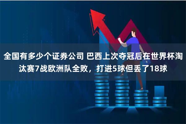 全国有多少个证券公司 巴西上次夺冠后在世界杯淘汰赛7战欧洲队全败，打进5球但丢了18球