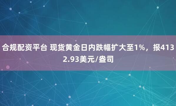 合规配资平台 现货黄金日内跌幅扩大至1%，报4132.93美元/盎司
