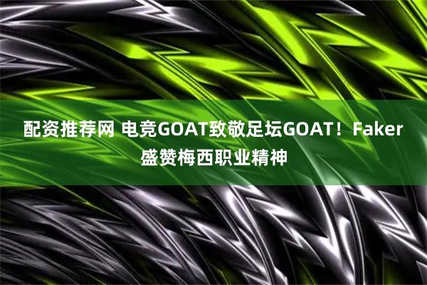 配资推荐网 电竞GOAT致敬足坛GOAT!Faker盛赞梅西职业精神