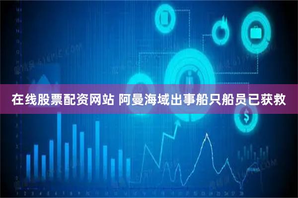 在线股票配资网站 阿曼海域出事船只船员已获救