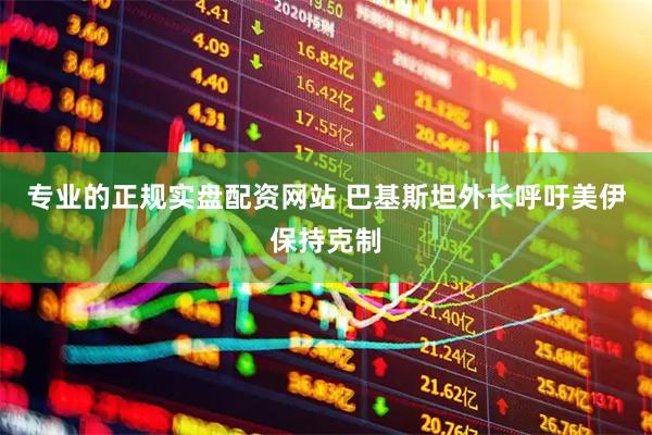专业的正规实盘配资网站 巴基斯坦外长呼吁美伊保持克制