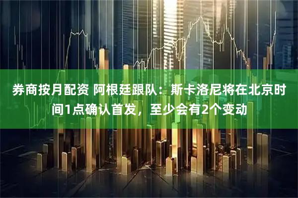 券商按月配资 阿根廷跟队:斯卡洛尼将在北京时间1点确认首发,至少会有2个变动