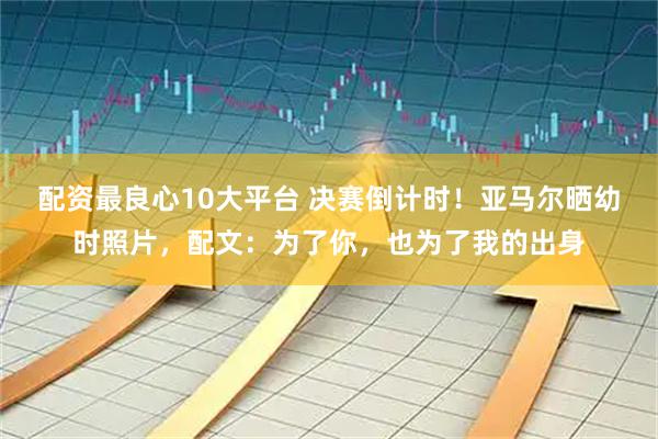 配资最良心10大平台 决赛倒计时！亚马尔晒幼时照片，配文：为了你，也为了我的出身