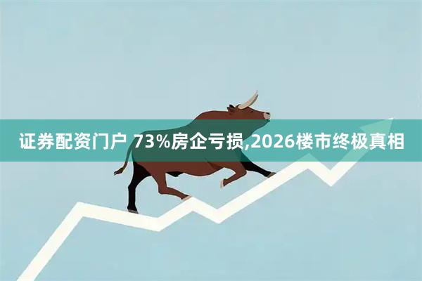 证券配资门户 73%房企亏损,2026楼市终极真相