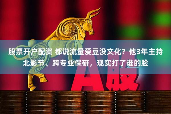 股票开户配资 都说流量爱豆没文化？他3年主持北影节、跨专业保研，现实打了谁的脸