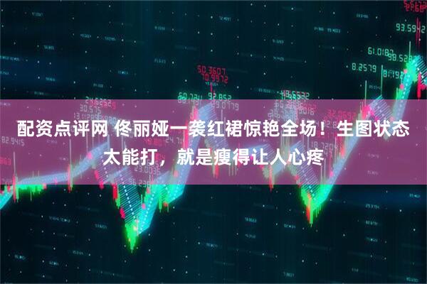 配资点评网 佟丽娅一袭红裙惊艳全场!生图状态太能打,就是瘦得让人心疼