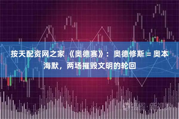 按天配资网之家 《奥德赛》：奥德修斯 = 奥本海默，两场摧毁文明的轮回