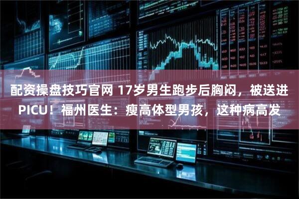 配资操盘技巧官网 17岁男生跑步后胸闷,被送进PICU!福州医生:瘦高体型男孩,这种病高发
