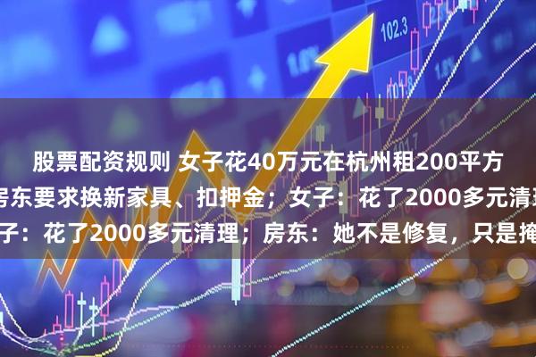 股票配资规则 女子花40万元在杭州租200平方米大平层2年，退租时房东要求换新家具、扣押金；女子：花了2000多元清理；房东：她不是修复，只是掩盖
